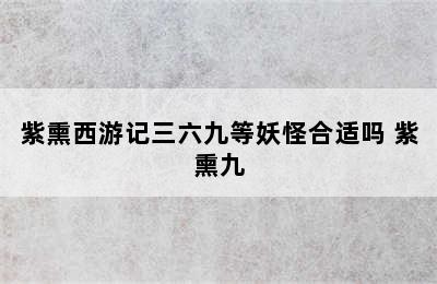 紫熏西游记三六九等妖怪合适吗 紫熏九